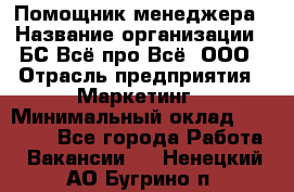 Помощник менеджера › Название организации ­ БС Всё про Всё, ООО › Отрасль предприятия ­ Маркетинг › Минимальный оклад ­ 25 000 - Все города Работа » Вакансии   . Ненецкий АО,Бугрино п.